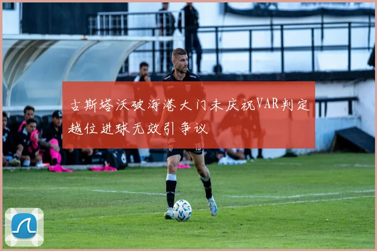 古斯塔沃破海港大门未庆祝VAR判定越位进球无效引争议