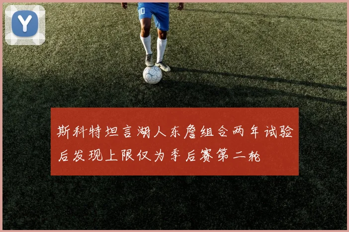 斯科特坦言湖人东詹组合两年试验后发现上限仅为季后赛第二轮