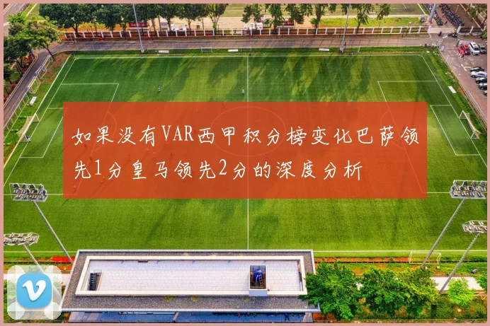 如果没有VAR西甲积分榜变化巴萨领先1分皇马领先2分的深度分析
