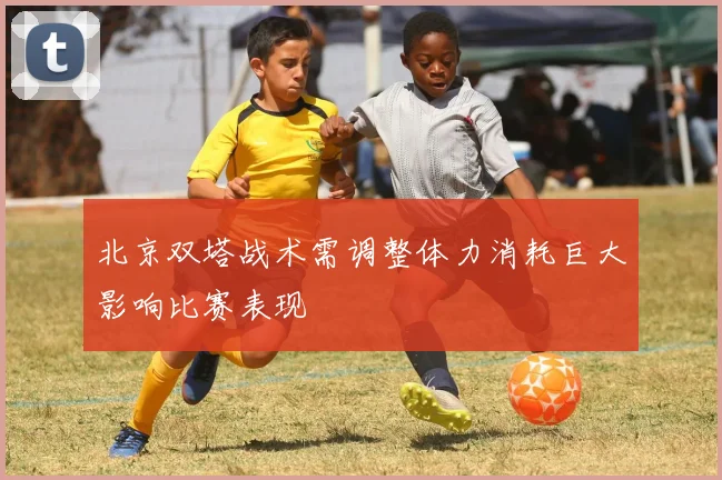 北京双塔战术需调整体力消耗巨大影响比赛表现