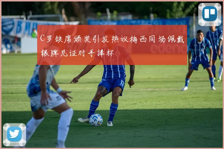 C罗缺席颁奖引发热议梅西同场佩戴银牌见证对手捧杯