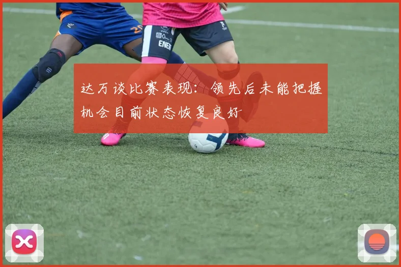 达万谈比赛表现：领先后未能把握机会目前状态恢复良好