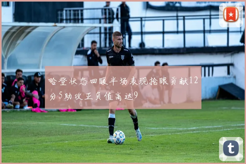 哈登状态回暖半场表现抢眼贡献12分5助攻正负值高达9