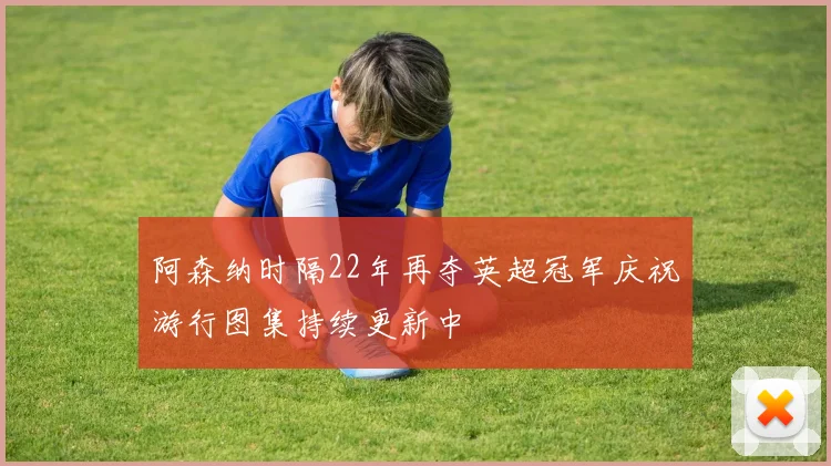 阿森纳时隔22年再夺英超冠军庆祝游行图集持续更新中