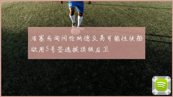 活塞或询问伦纳德交易可能性快船欲用5号签选拔顶级后卫