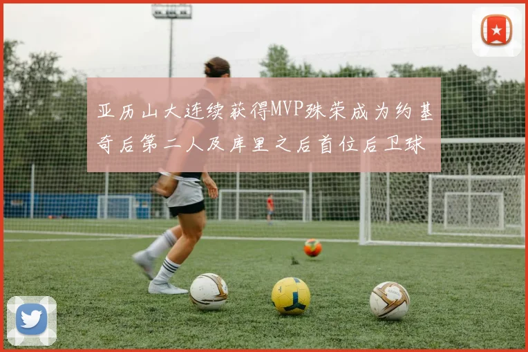 亚历山大连续获得MVP殊荣成为约基奇后第二人及库里之后首位后卫球员