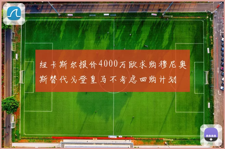 纽卡斯尔报价4000万欧求购穆尼奥斯替代戈登皇马不考虑回购计划